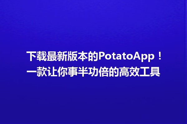 下载最新版本的PotatoApp！一款让你事半功倍的高效工具🚀