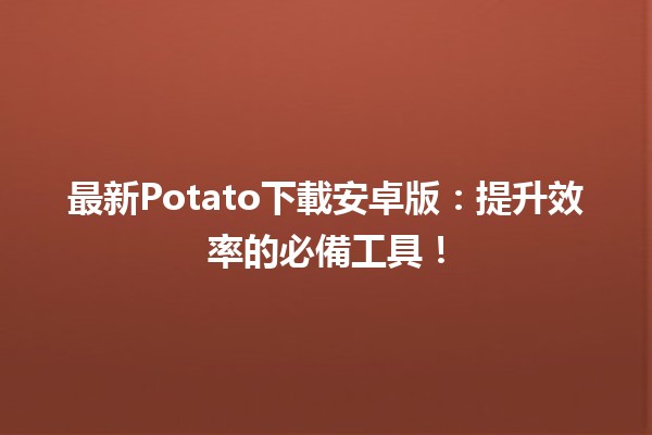 最新🥔Potato下載安卓版：提升效率的必備工具！