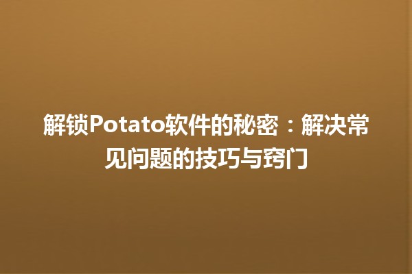 解锁Potato软件的秘密🔑：解决常见问题的技巧与窍门