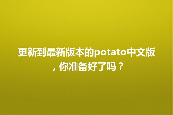 🚀 更新到最新版本的potato中文版，你准备好了吗？