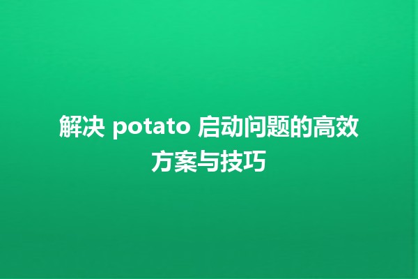 解决 potato 启动问题的高效方案与技巧 🥔💻