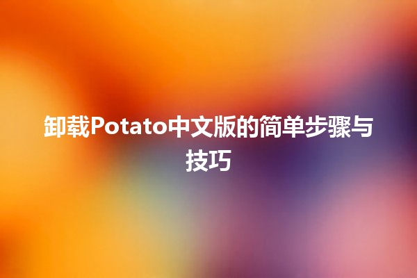 卸载Potato中文版的简单步骤与技巧🍟