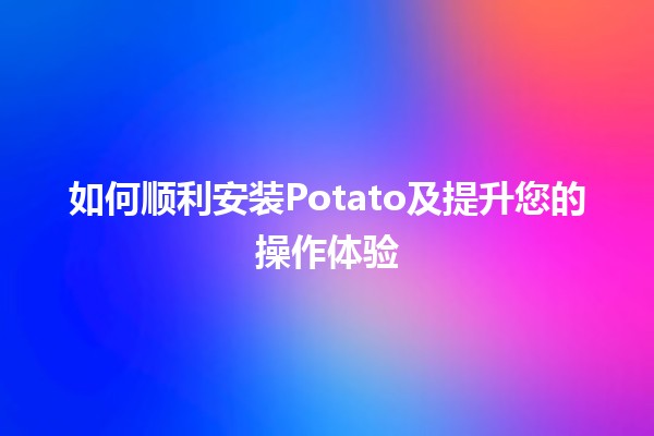 如何顺利安装Potato及提升您的操作体验 🚀🍟