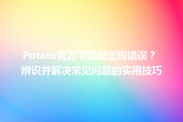 Potato官方下载时出现错误？🚫 辨识并解决常见问题的实用技巧