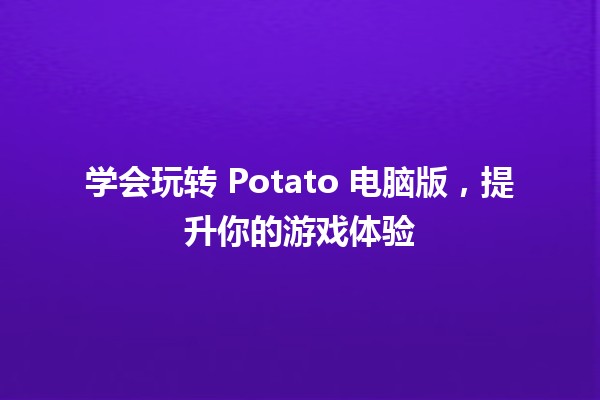 学会玩转 Potato 电脑版，提升你的游戏体验 🚀🎮