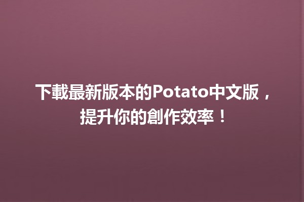 ✨下載最新版本的Potato中文版，提升你的創作效率！✨