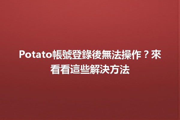 Potato帳號登錄後無法操作？來看看這些解決方法🛠️🔑