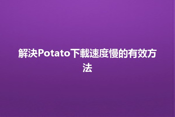 解決Potato下載速度慢的有效方法🚀