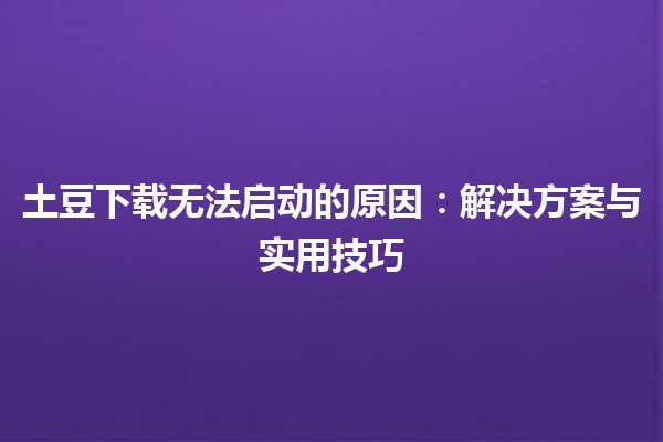 土豆下载无法启动的原因🛑：解决方案与实用技巧