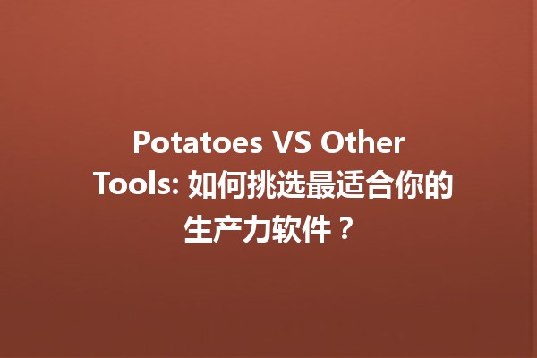 🥔 Potatoes VS Other Tools: 如何挑选最适合你的生产力软件？