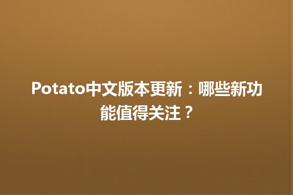 🎉 Potato中文版本更新：哪些新功能值得关注？🆕