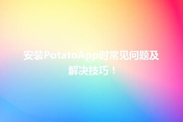 🌟 安装PotatoApp时常见问题及解决技巧！🚀