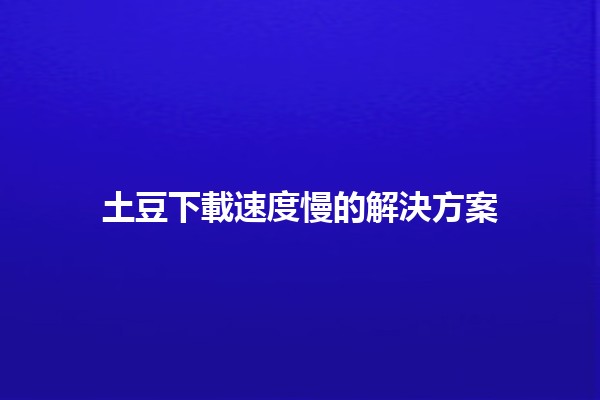 土豆下載速度慢的解決方案 🥔💻