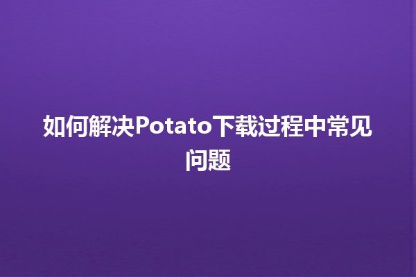 如何解决Potato下载过程中常见问题🤔🚀