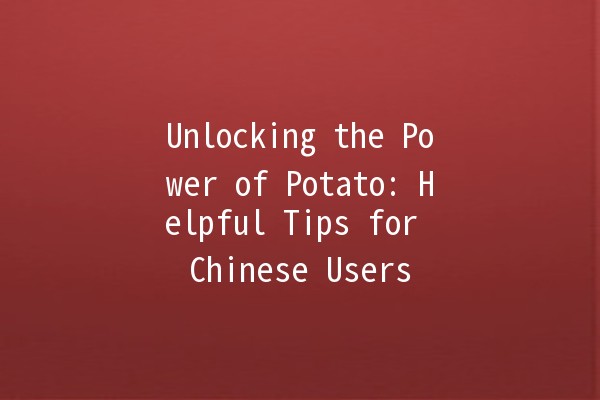 Unlocking the Power of Potato: Helpful Tips for Chinese Users 🥔✨