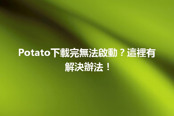 Potato下載完無法啟動？🛠️這裡有解決辦法！