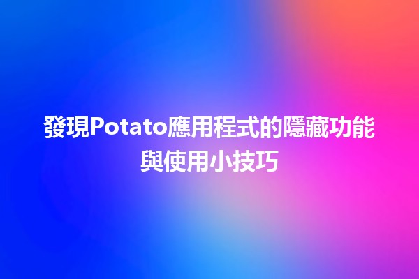 發現Potato應用程式的隱藏功能與使用小技巧 🥔✨