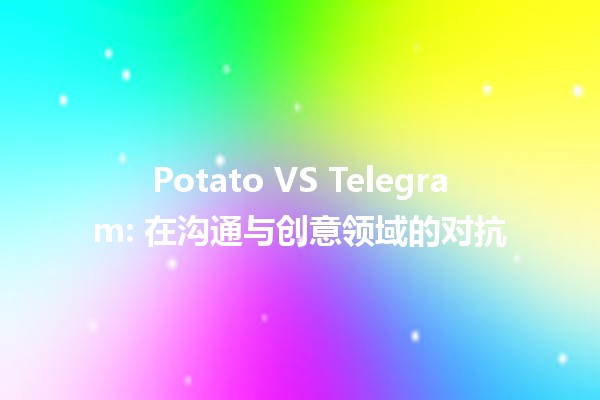 🥔 Potato VS Telegram: 在沟通与创意领域的对抗