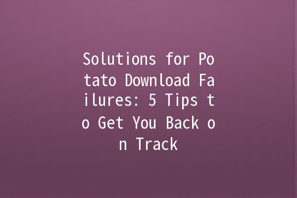 Solutions for Potato Download Failures: 5 Tips to Get You Back on Track 🚀📥