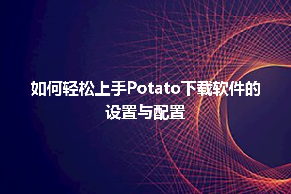 如何轻松上手Potato下载软件的设置与配置 🚀📁