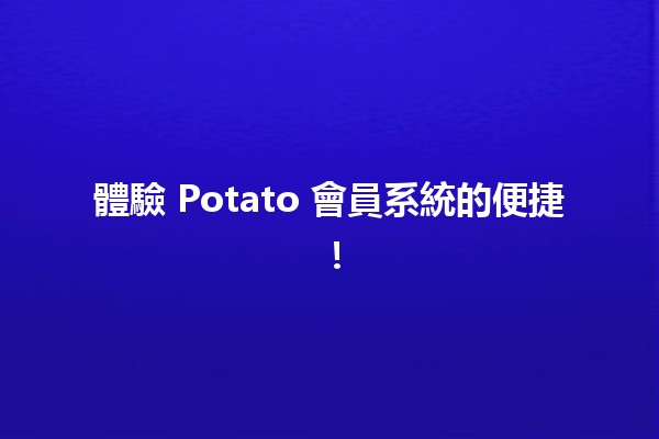 體驗 Potato 會員系統的便捷！🔑✨