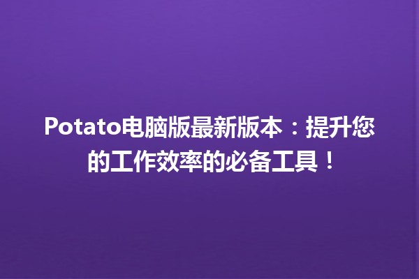 🚀 Potato电脑版最新版本：提升您的工作效率的必备工具！