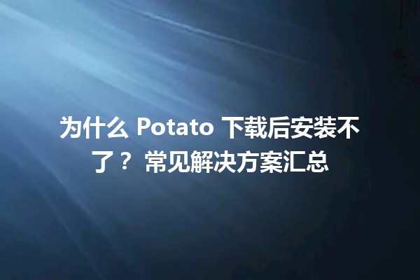 为什么 Potato 下载后安装不了？🧐 常见解决方案汇总