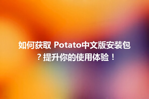 如何获取🍟 Potato中文版安装包？提升你的使用体验！