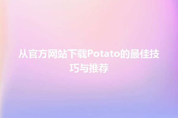 🥔从官方网站下载Potato的最佳技巧与推荐🎉