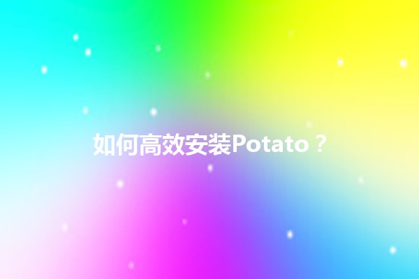 如何高效安装Potato？💻🥔