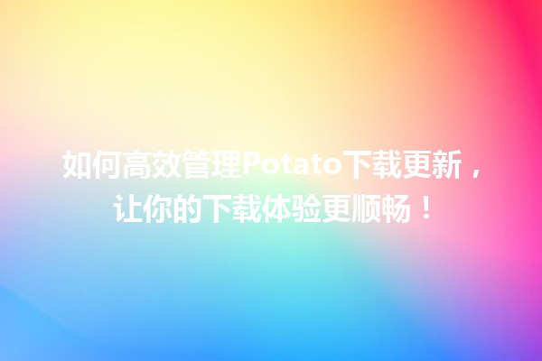 🌟 如何高效管理Potato下载更新，让你的下载体验更顺畅！