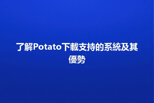 🎉 了解Potato下載支持的系統及其優勢