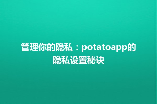 🍟🍏 管理你的隐私：potatoapp的隐私设置秘诀