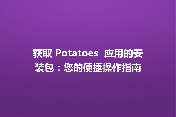 获取 Potatoes 🍟 应用的安装包：您的便捷操作指南