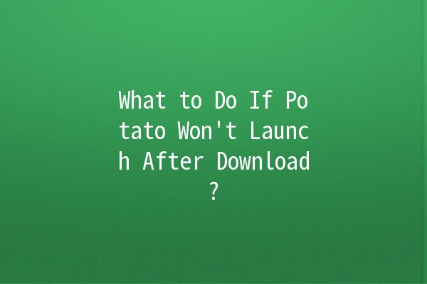 🌐 What to Do If Potato Won't Launch After Download? 🤔