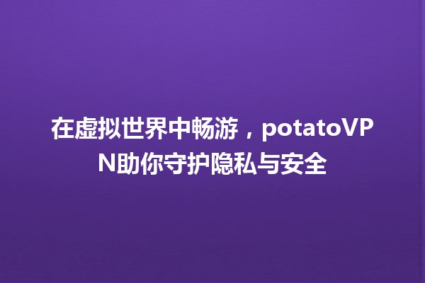 在虚拟世界中畅游，potatoVPN助你守护隐私与安全🛡️🌐