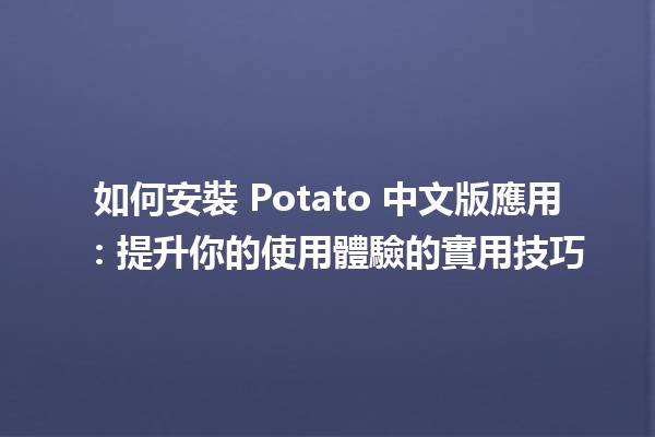 如何安裝 Potato 中文版應用 🤔📱：提升你的使用體驗的實用技巧