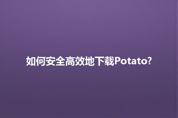 如何安全高效地下载Potato? 🌟🚀