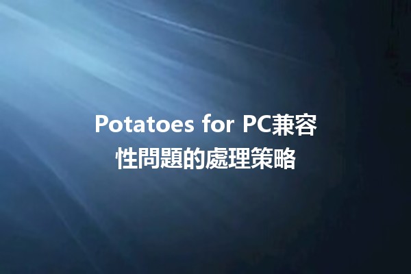 Potatoes for PC兼容性問題的處理策略🖥️🥔