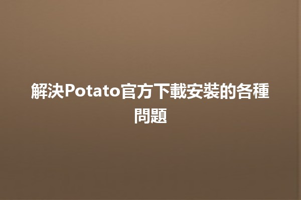 解決Potato官方下載安裝的各種問題🛠️✨