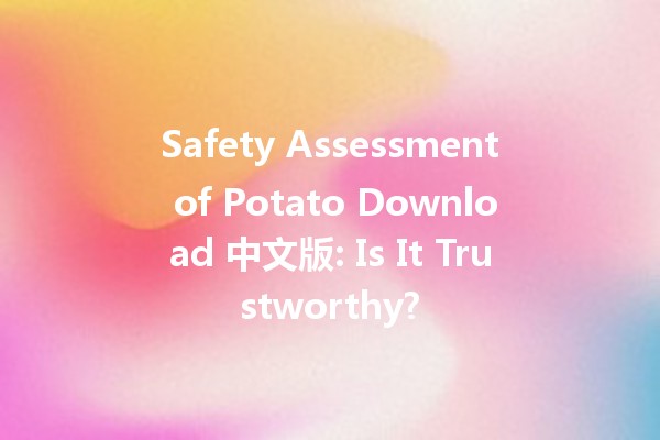 Safety Assessment of Potato Download 中文版: Is It Trustworthy? 🔍🛡️