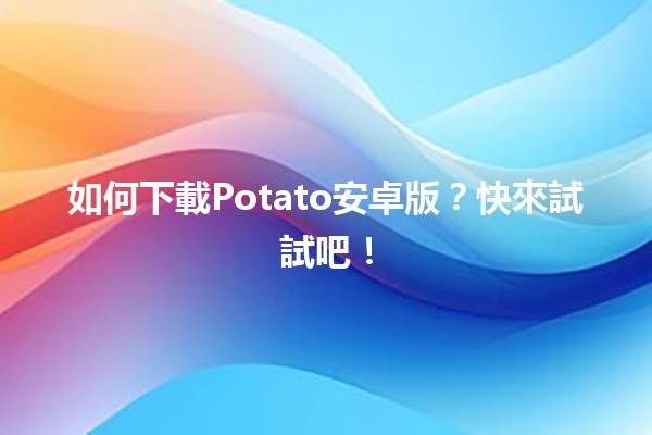 📲 如何下載Potato安卓版？快來試試吧！ 🚀