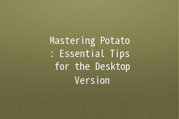 Mastering Potato: Essential Tips for the Desktop Version 🥔💻