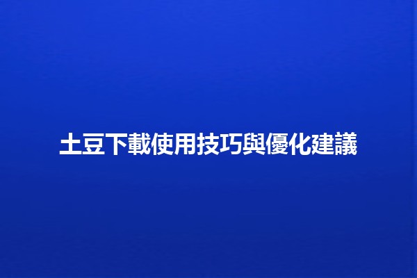 土豆下載使用技巧與優化建議🥔✨