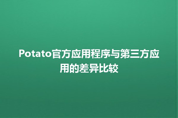 🥔 Potato官方应用程序与第三方应用的差异比较