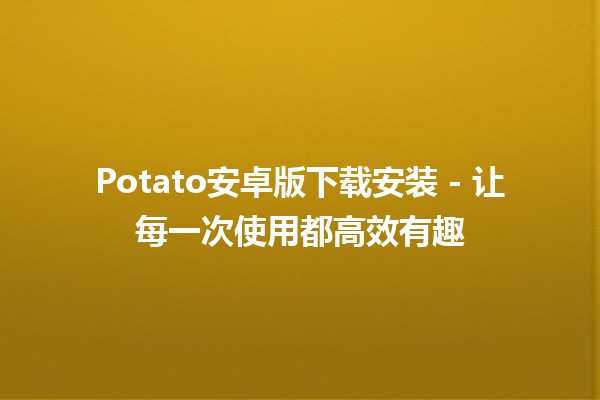 Potato安卓版下载安装 - 让每一次使用都高效有趣💥🎮