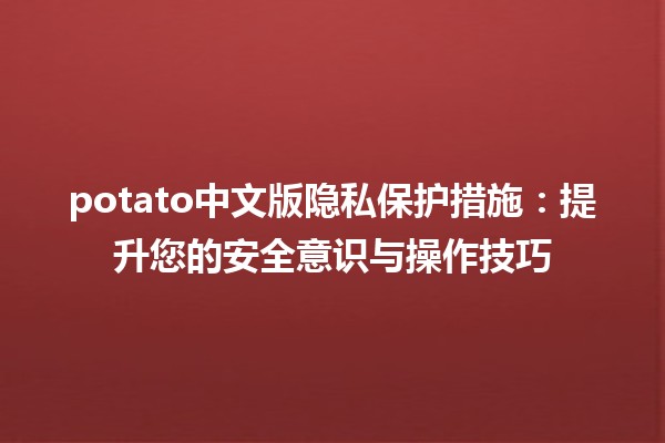 🍟 potato中文版隐私保护措施：提升您的安全意识与操作技巧 🔒