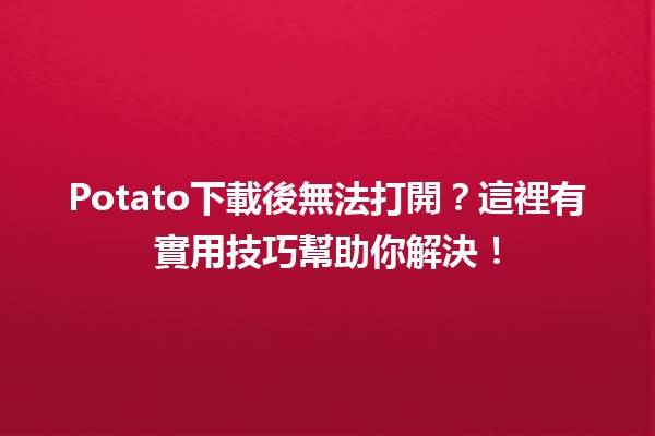 🤔 Potato下載後無法打開？這裡有實用技巧幫助你解決！