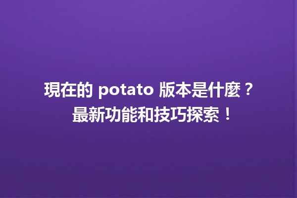 現在的 potato 版本是什麼？🌟 最新功能和技巧探索！