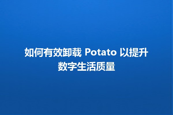 🥔 如何有效卸载 Potato 以提升数字生活质量